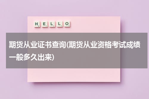 期货从业证书查询(期货从业资格考试成绩一般多久出来)
