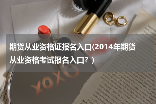 期货从业资格证报名入口(2014年期货从业资格考试报名入口？)