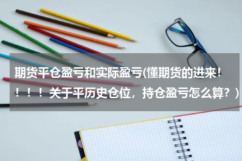 期货平仓盈亏和实际盈亏(懂期货的进来！！！！关于平历史仓位，持仓盈亏怎么算？)