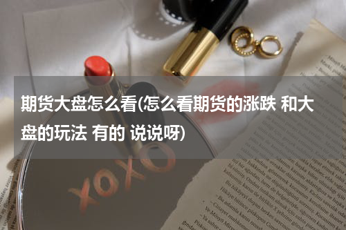 期货大盘怎么看(怎么看期货的涨跌 和大盘的玩法 有的 说说呀)