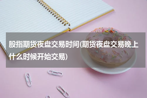 股指期货夜盘交易时间(期货夜盘交易晚上什么时候开始交易)
