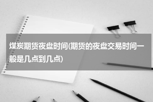 煤炭期货夜盘时间(期货的夜盘交易时间一般是几点到几点)