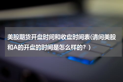 美股期货开盘时间和收盘时间表(请问美股和A的开盘的时间是怎么样的？)