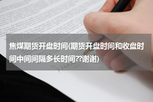 焦煤期货开盘时间(期货开盘时间和收盘时间中间间隔多长时间??谢谢)