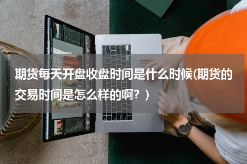 期货每天开盘收盘时间是什么时候(期货的交易时间是怎么样的啊？)