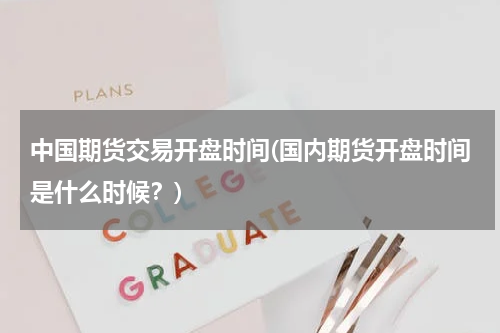 中国期货交易开盘时间(国内期货开盘时间是什么时候？)