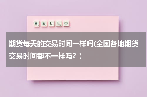 期货每天的交易时间一样吗(全国各地期货交易时间都不一样吗？)