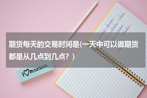 期货每天的交易时间是(一天中可以做期货都是从几点到几点？)