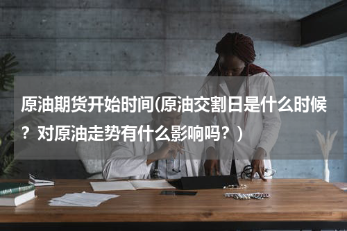 原油期货开始时间(原油交割日是什么时候？对原油走势有什么影响吗？)