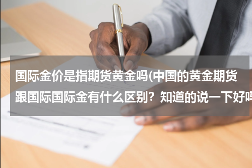 国际金价是指期货黄金吗(中国的黄金期货跟国际国际金有什么区别？知道的说一下好吗？)