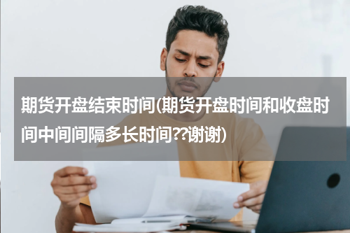 期货开盘结束时间(期货开盘时间和收盘时间中间间隔多长时间??谢谢)