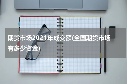 期货市场2021年成交额(全国期货市场有多少资金)