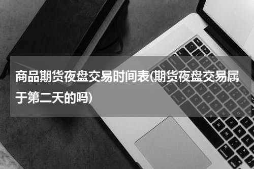 商品期货夜盘交易时间表(期货夜盘交易属于第二天的吗)