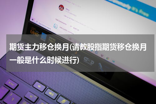 期货主力移仓换月(请教股指期货移仓换月一般是什么时候进行)