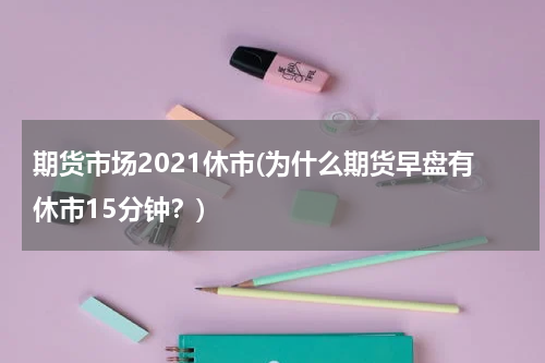 期货市场2021休市(为什么期货早盘有休市15分钟？)