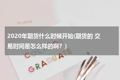 2020年期货什么时候开始(期货的 交易时间是怎么样的啊？)