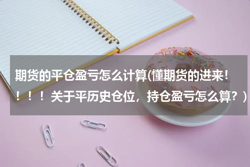 期货的平仓盈亏怎么计算(懂期货的进来！！！！关于平历史仓位，持仓盈亏怎么算？)