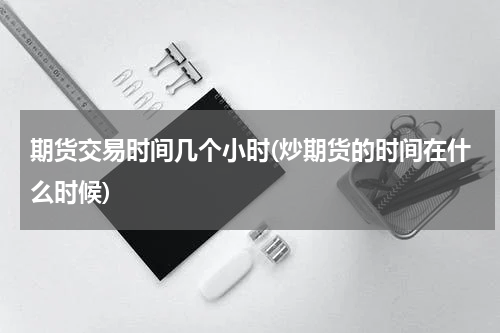期货交易时间几个小时(炒期货的时间在什么时候)