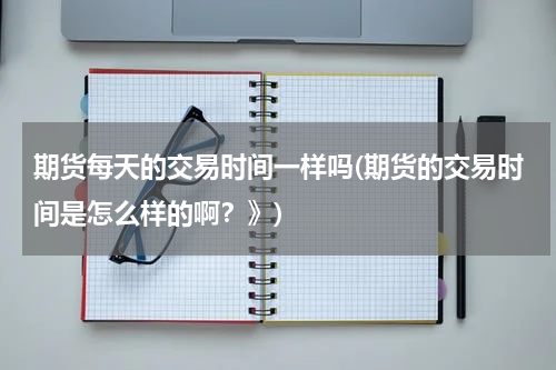 期货每天的交易时间一样吗(期货的交易时间是怎么样的啊？》)