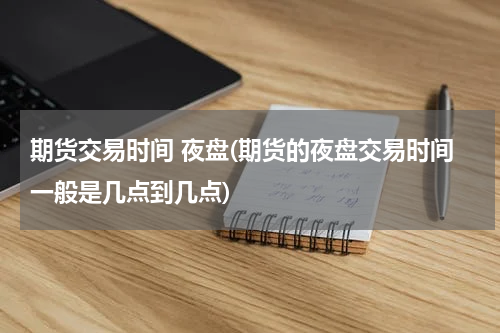 期货交易时间 夜盘(期货的夜盘交易时间一般是几点到几点)