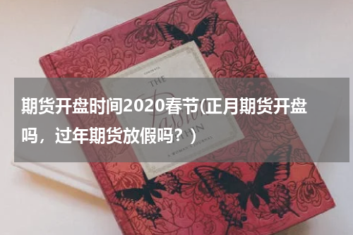 期货开盘时间2020春节(正月期货开盘吗，过年期货放假吗？)