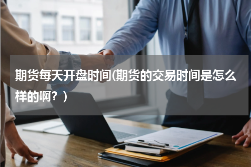 期货每天开盘时间(期货的交易时间是怎么样的啊？)