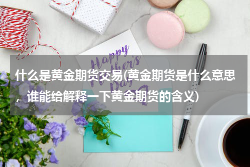 什么是黄金期货交易(黄金期货是什么意思，谁能给解释一下黄金期货的含义)
