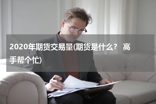 2020年期货交易量(期货是什么？ 高手帮个忙)