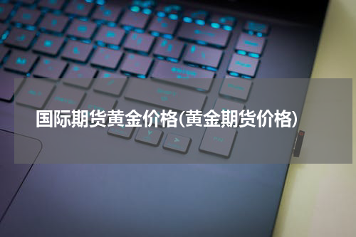 国际期货黄金价格(黄金期货价格)