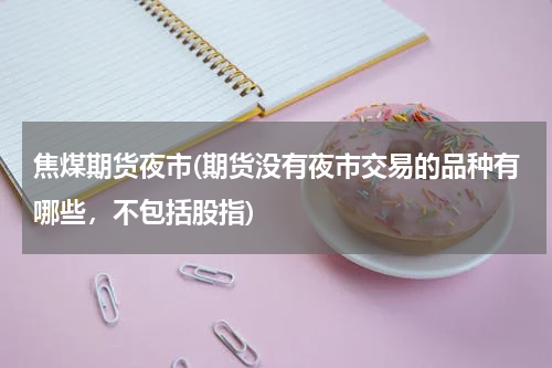 焦煤期货夜市(期货没有夜市交易的品种有哪些，不包括股指)