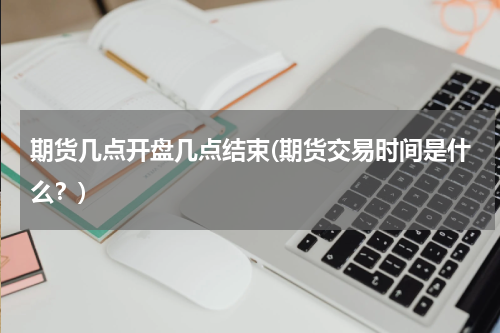 期货几点开盘几点结束(期货交易时间是什么？)