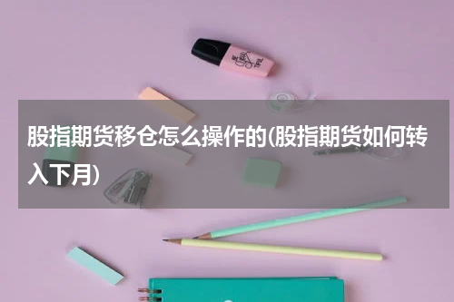 股指期货移仓怎么操作的(股指期货如何转入下月)