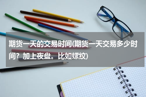 期货一天的交易时间(期货一天交易多少时间？加上夜盘。比如螺纹)