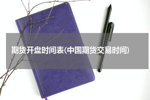 期货开盘时间表(中国期货交易时间)