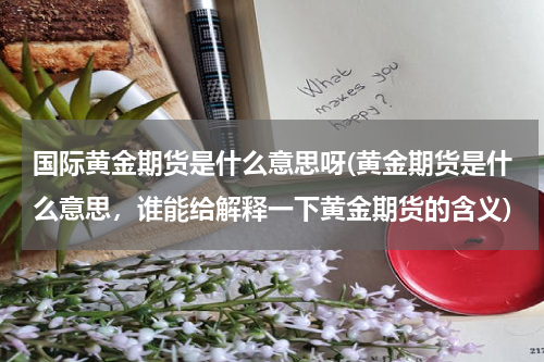 国际黄金期货是什么意思呀(黄金期货是什么意思，谁能给解释一下黄金期货的含义)