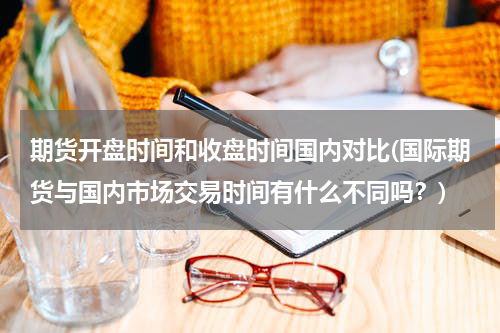 期货开盘时间和收盘时间国内对比(国际期货与国内市场交易时间有什么不同吗？)