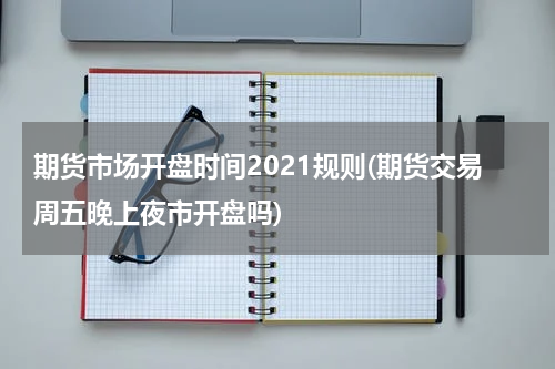 期货市场开盘时间2021规则(期货交易周五晚上夜市开盘吗)