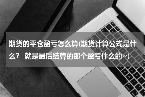 期货的平仓盈亏怎么算(期货计算公式是什么？ 就是最后结算的那个盈亏什么的~)