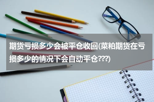 期货亏损多少会被平仓收回(菜粕期货在亏损多少的情况下会自动平仓???)