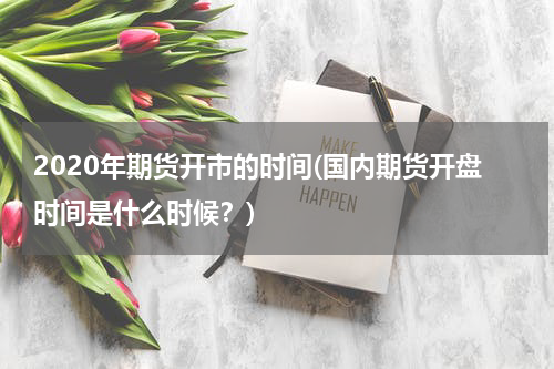 2020年期货开市的时间(国内期货开盘时间是什么时候？)