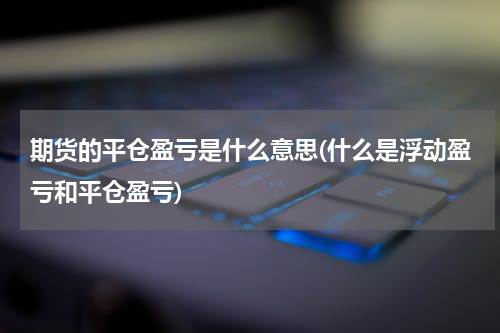 期货的平仓盈亏是什么意思(什么是浮动盈亏和平仓盈亏)
