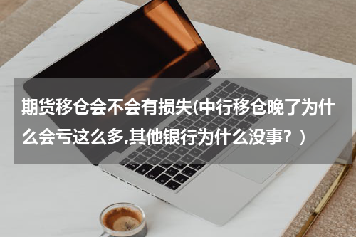 期货移仓会不会有损失(中行移仓晚了为什么会亏这么多,其他银行为什么没事？)