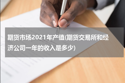 期货市场2021年产值(期货交易所和经济公司一年的收入是多少)