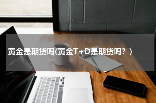 黄金是期货吗(黄金T+D是期货吗？)