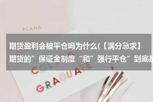 期货盈利会被平仓吗为什么(【满分急求】期货的”保证金制度“和”强行平仓”到底是怎么回事？)