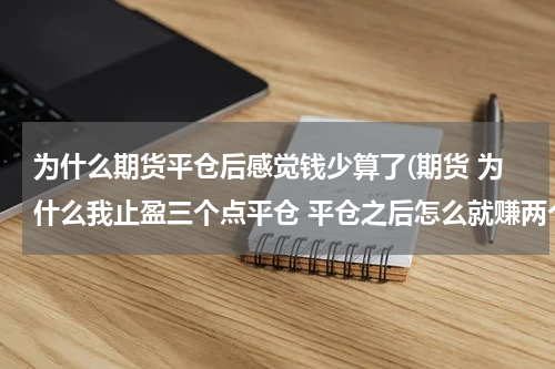 为什么期货平仓后感觉钱少算了(期货 为什么我止盈三个点平仓 平仓之后怎么就赚两个点？这是怎么回事？)
