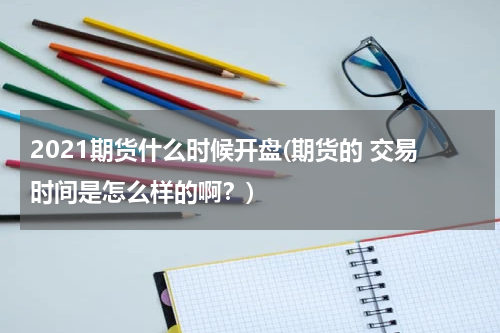 2021期货什么时候开盘(期货的 交易时间是怎么样的啊？)