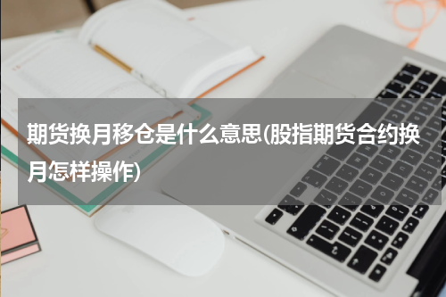 期货换月移仓是什么意思(股指期货合约换月怎样操作)