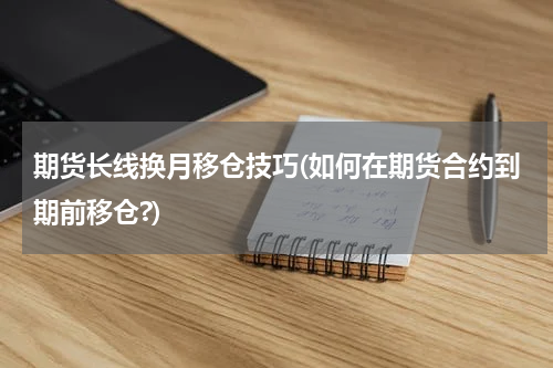 期货长线换月移仓技巧(如何在期货合约到期前移仓?)
