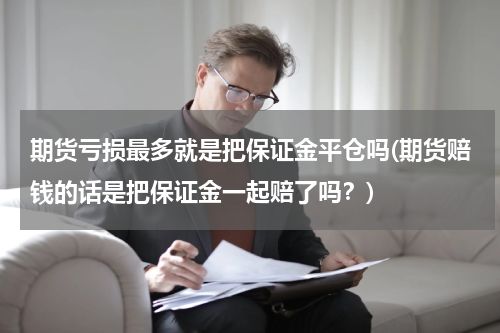 期货亏损最多就是把保证金平仓吗(期货赔钱的话是把保证金一起赔了吗？)